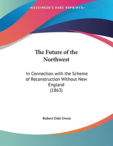 The Future of the Northwest: In Connection with the Scheme of Reconstruction Without New England (1863) (9780548611630) by Owen, Robert Dale