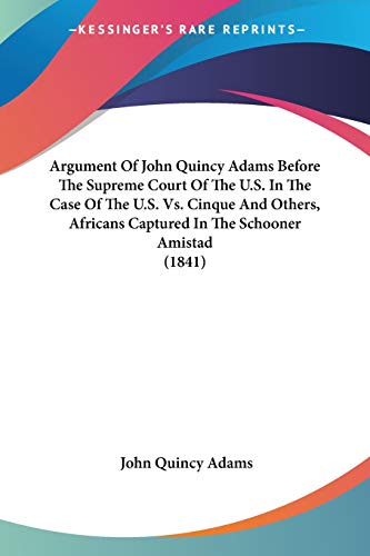 Argument Of John Quincy Adams Before The Supreme Court Of The U.S. In The Case Of The U.S. Vs. Cinque And Others, Africans Captured In The Schooner Amistad (1841) (9780548622506) by Adams Former, John Quincy