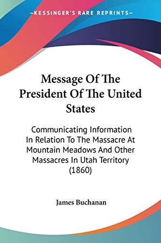Message Of The President Of The United States: Communicating Information In Relation To The Massacre At Mountain Meadows And Other Massacres In Utah Territory (1860) (9780548622858) by Buchanan, James