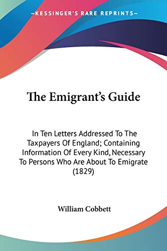 9780548623497: The Emigrant's Guide: In Ten Letters Addressed To The Taxpayers Of England; Containing Information Of Every Kind, Necessary To Persons Who Are About To Emigrate (1829)