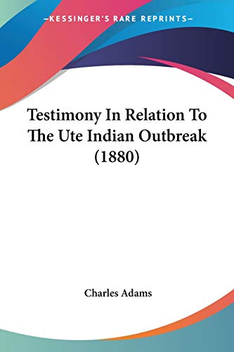 Testimony In Relation To The Ute Indian Outbreak (1880) (9780548627372) by Adams JR, Charles