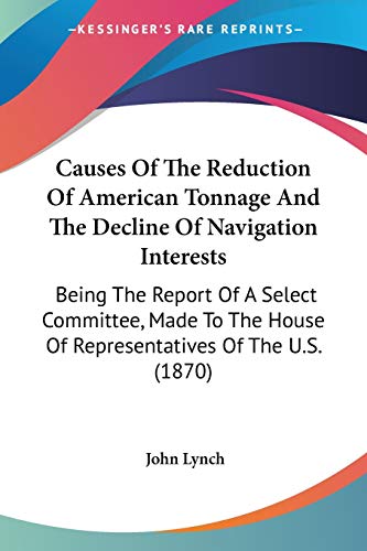Causes Of The Reduction Of American Tonnage And The Decline Of Navigation Interests: Being The Report Of A Select Committee, Made To The House Of Representatives Of The U.S. (1870) (9780548635117) by Lynch, Emeritus Professor Of Latin American History John