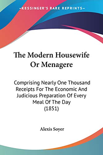 Beispielbild fr The Modern Housewife Or Menagere: Comprising Nearly One Thousand Receipts For The Economic And Judicious Preparation Of Every Meal Of The Day (1851) zum Verkauf von California Books