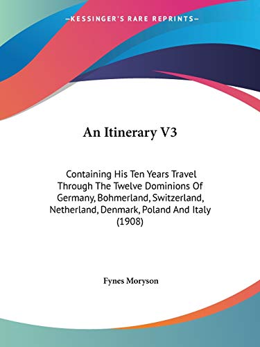 An Itinerary V3: Containing His Ten Years Travel Through The Twelve Dominions Of Germany, Bohmerland, Switzerland, Netherland, Denmark, Poland And Italy (1908) (9780548649275) by Moryson, Fynes