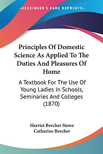 Stock image for Principles Of Domestic Science As Applied To The Duties And Pleasures Of Home: A Textbook For The Use Of Young Ladies In Schools, Seminaries And Colleges (1870) for sale by California Books