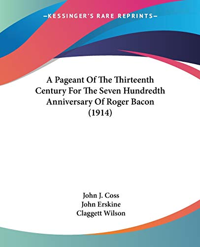 A Pageant Of The Thirteenth Century For The Seven Hundredth Anniversary Of Roger Bacon (1914) (9780548680919) by Coss, John J; Erskine, John