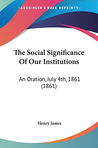 The Social Significance Of Our Institutions: An Oration, July 4th, 1861 (1861) (9780548683026) by James, Henry