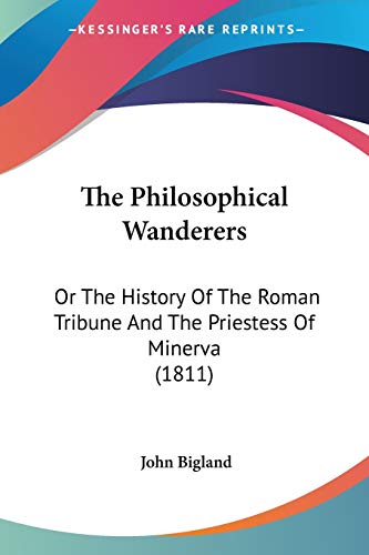 The Philosophical Wanderers: Or The History Of The Roman Tribune And The Priestess Of Minerva (1811) (9780548693988) by Bigland, John