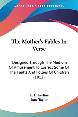 The Mother's Fables In Verse: Designed Through The Medium Of Amusement To Correct Some Of The Faults And Follies Of Children (1812) (9780548694107) by Aveline, E L; Taylor, Jane