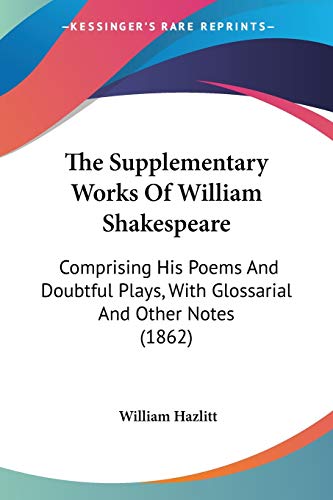 The Supplementary Works Of William Shakespeare: Comprising His Poems And Doubtful Plays, With Glossarial And Other Notes (1862) (9780548696477) by Hazlitt, William