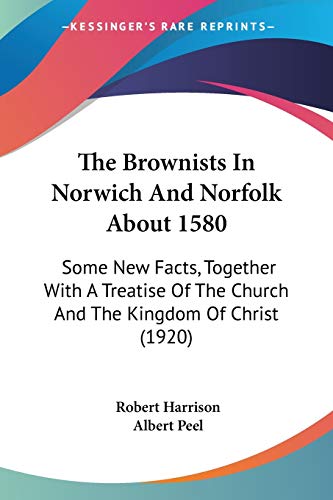 The Brownists In Norwich And Norfolk About 1580: Some New Facts, Together With A Treatise Of The Church And The Kingdom Of Christ (1920) (9780548698655) by Harrison, Robert