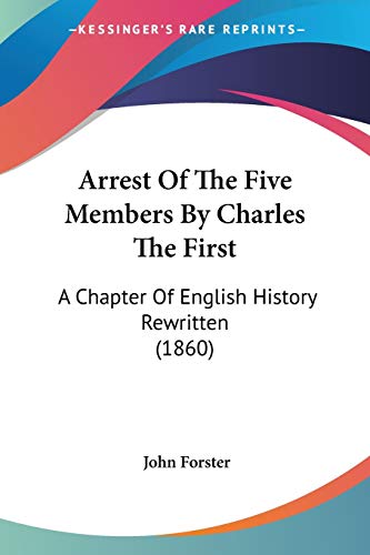Arrest Of The Five Members By Charles The First: A Chapter Of English History Rewritten (1860) (9780548701768) by Forster, John