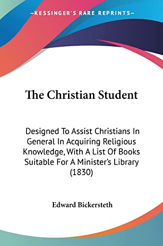 The Christian Student: Designed To Assist Christians In General In Acquiring Religious Knowledge, With A List Of Books Suitable For A Minister's Library (1830) (9780548713532) by Bickersteth, Edward