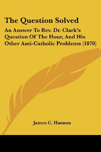Imagen de archivo de The Question Solved: An Answer To Rev. Dr. Clark's Question Of The Hour, And His Other Anti-Catholic Problems (1870) a la venta por California Books