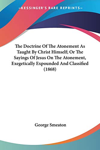 The Doctrine Of The Atonement As Taught By Christ Himself; Or The Sayings Of Jesus On The Atonement, Exegetically Expounded And Classified (1868) (9780548716038) by Smeaton, George