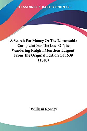 A Search For Money Or The Lamentable Complaint For The Loss Of The Wandering Knight, Monsieur Largent, From The Original Edition Of 1609 (1840) (9780548717202) by Rowley, William