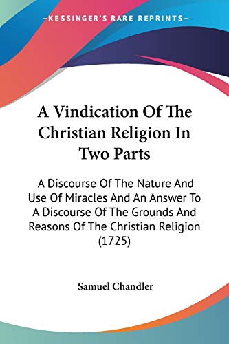 9780548717578: A Vindication Of The Christian Religion In Two Parts: A Discourse Of The Nature And Use Of Miracles And An Answer To A Discourse Of The Grounds And Reasons Of The Christian Religion (1725)