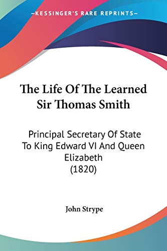 The Life Of The Learned Sir Thomas Smith: Principal Secretary Of State To King Edward VI And Queen Elizabeth (1820) (9780548729434) by Strype, John