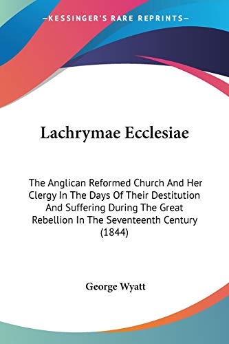 9780548733790: Lachrymae Ecclesiae: The Anglican Reformed Church And Her Clergy In The Days Of Their Destitution And Suffering During The Great Rebellion In The Seventeenth Century (1844)