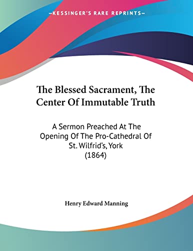 Stock image for The Blessed Sacrament, The Center Of Immutable Truth: A Sermon Preached At The Opening Of The Pro-Cathedral Of St. Wilfrid's, York (1864) for sale by California Books