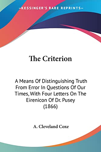 The Criterion: A Means Of Distinguishing Truth From Error In Questions Of Our Times, With Four Letters On The Eirenicon Of Dr. Pusey (1866) (9780548754696) by Coxe, A Cleveland