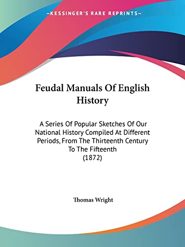 Feudal Manuals Of English History: A Series Of Popular Sketches Of Our National History Compiled At Different Periods, From The Thirteenth Century To The Fifteenth (1872) (9780548793619) by Wright, Thomas