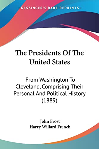 The Presidents Of The United States: From Washington To Cleveland, Comprising Their Personal And Political History (1889) (9780548815465) by Frost, John; French, Harry Willard