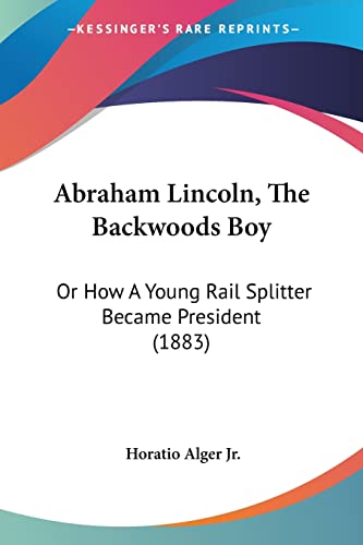 Abraham Lincoln, The Backwoods Boy: Or How A Young Rail Splitter Became President (1883) (9780548817261) by Alger Jr, Horatio