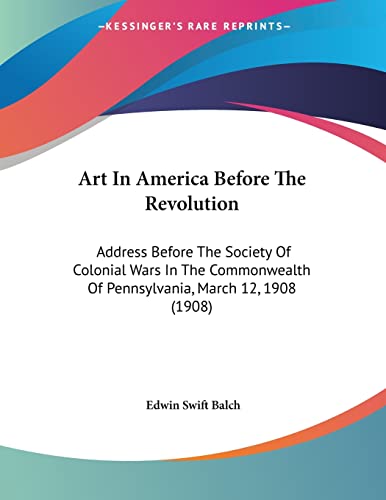 Art In America Before The Revolution: Address Before The Society Of Colonial Wars In The Commonwealth Of Pennsylvania, March 12, 1908 (1908) (9780548833995) by Balch, Edwin Swift