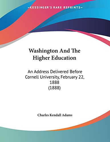 Washington And The Higher Education: An Address Delivered Before Cornell University, February 22, 1888 (9780548842560) by Adams, Charles Kendall