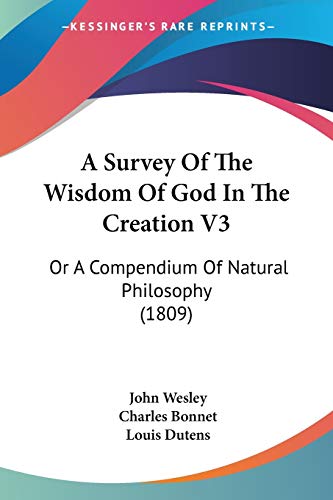 A Survey Of The Wisdom Of God In The Creation V3: Or A Compendium Of Natural Philosophy (1809) (9780548872376) by Wesley, John; Bonnet, Charles; Dutens, Louis
