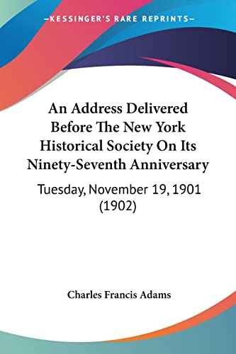 An Address Delivered Before The New York Historical Society On Its Ninety-Seventh Anniversary: Tuesday, November 19, 1901 (1902) (9780548887714) by Adams, Charles Francis