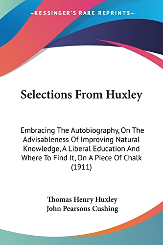 Selections From Huxley: Embracing The Autobiography, On The Advisableness Of Improving Natural Knowledge, A Liberal Education And Where To Find It, On A Piece Of Chalk (1911) (9780548893326) by Huxley, Thomas Henry