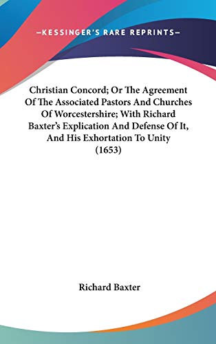 Christian Concord; Or The Agreement Of The Associated Pastors And Churches Of Worcestershire; With Richard Baxter's Explication And Defense Of It, And His Exhortation To Unity (1653) (9780548912584) by Baxter, Richard