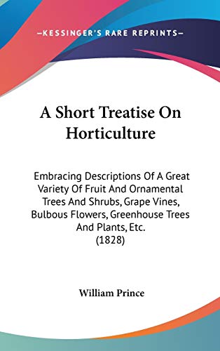 Stock image for A Short Treatise On Horticulture: Embracing Descriptions Of A Great Variety Of Fruit And Ornamental Trees And Shrubs, Grape Vines, Bulbous Flowers, Greenhouse Trees And Plants, Etc. (1828) for sale by HPB-Red