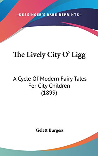 The Lively City O' Ligg: A Cycle Of Modern Fairy Tales For City Children (1899) (9780548920701) by Burgess, Gelett