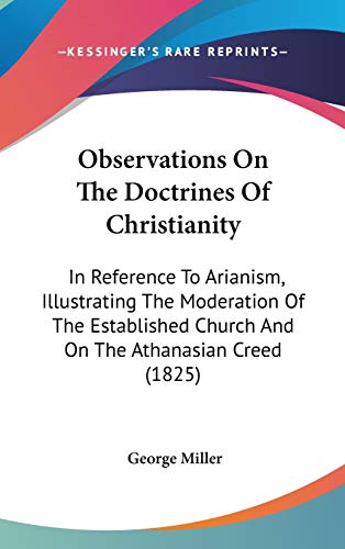 Observations On The Doctrines Of Christianity: In Reference To Arianism, Illustrating The Moderation Of The Established Church And On The Athanasian Creed (1825) (9780548921197) by Miller, George