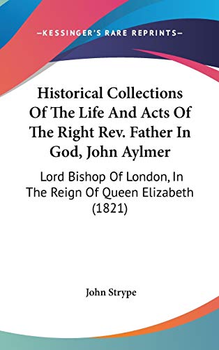 Historical Collections Of The Life And Acts Of The Right Rev. Father In God, John Aylmer: Lord Bishop Of London, In The Reign Of Queen Elizabeth (1821) (9780548921401) by Strype, John