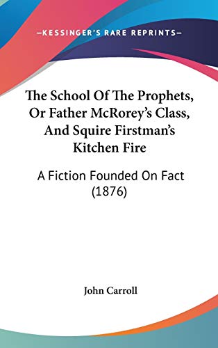 The School Of The Prophets, Or Father McRorey's Class, And Squire Firstman's Kitchen Fire: A Fiction Founded On Fact (1876) (9780548924280) by Carroll, John