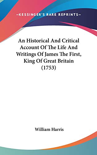 An Historical And Critical Account Of The Life And Writings Of James The First, King Of Great Britain (1753) (9780548925331) by Harris, William