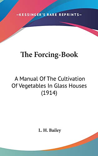 The Forcing-Book: A Manual Of The Cultivation Of Vegetables In Glass Houses (1914) (9780548925805) by Bailey, L H