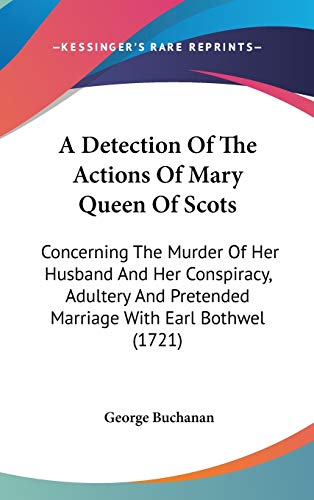 A Detection Of The Actions Of Mary Queen Of Scots: Concerning The Murder Of Her Husband And Her Conspiracy, Adultery And Pretended Marriage With Earl Bothwel (1721) (9780548930700) by Buchanan Dr, George