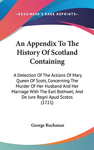 An Appendix To The History Of Scotland Containing: A Detection Of The Actions Of Mary Queen Of Scots, Concerning The Murder Of Her Husband And Her ... Bothwel; And De Jure Regni Apud Scotos (1721) (9780548931325) by Buchanan, George