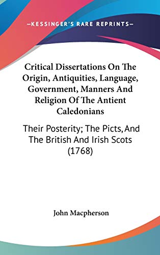 Critical Dissertations On The Origin, Antiquities, Language, Government, Manners And Religion Of The Antient Caledonians: Their Posterity; The Picts, And The British And Irish Scots (1768) (9780548935972) by MacPherson Sir, John