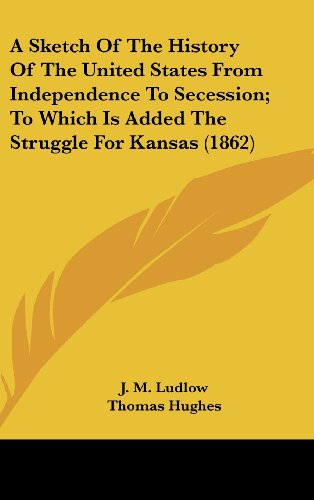 A Sketch Of The History Of The United States From Independence To Secession; To Which Is Added The Struggle For Kansas (1862) (9780548939017) by Ludlow, J. M.; Hughes, Thomas