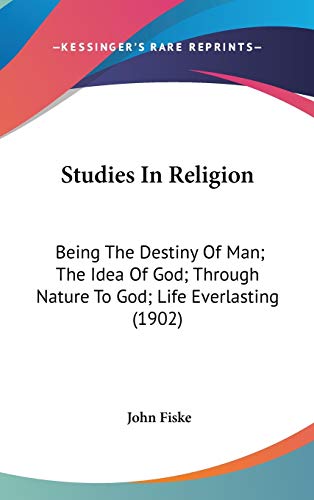 Studies In Religion: Being The Destiny Of Man; The Idea Of God; Through Nature To God; Life Everlasting (1902) (9780548940648) by Fiske, John