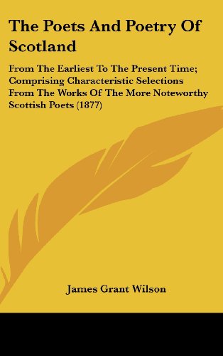 The Poets And Poetry Of Scotland: From The Earliest To The Present Time; Comprising Characteristic Selections From The Works Of The More Noteworthy Scottish Poets (1877) (9780548944516) by Wilson, James Grant