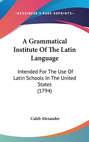 A Grammatical Institute Of The Latin Language: Intended For The Use Of Latin Schools In The United States (1794)