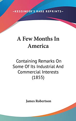 A Few Months In America: Containing Remarks On Some Of Its Industrial And Commercial Interests (1855) (9780548954980) by Robertson, James