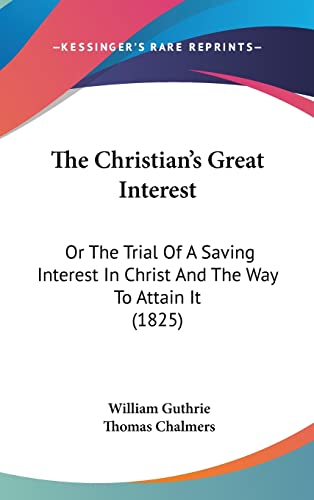 The Christian's Great Interest: Or The Trial Of A Saving Interest In Christ And The Way To Attain...